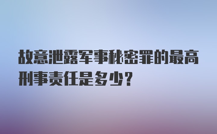 故意泄露军事秘密罪的最高刑事责任是多少?