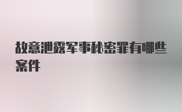 故意泄露军事秘密罪有哪些案件