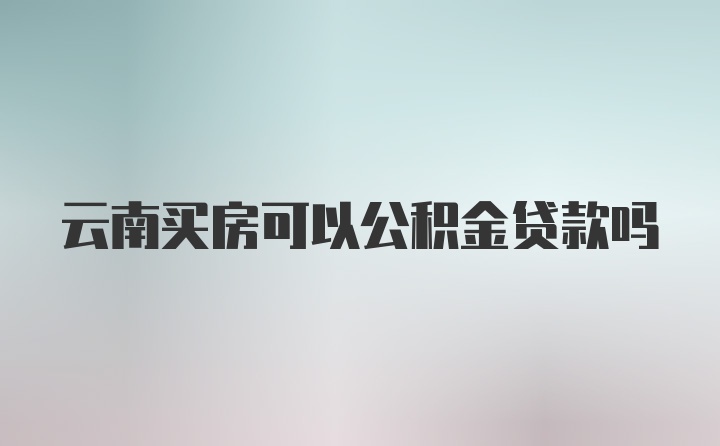 云南买房可以公积金贷款吗