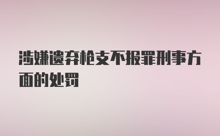 涉嫌遗弃枪支不报罪刑事方面的处罚