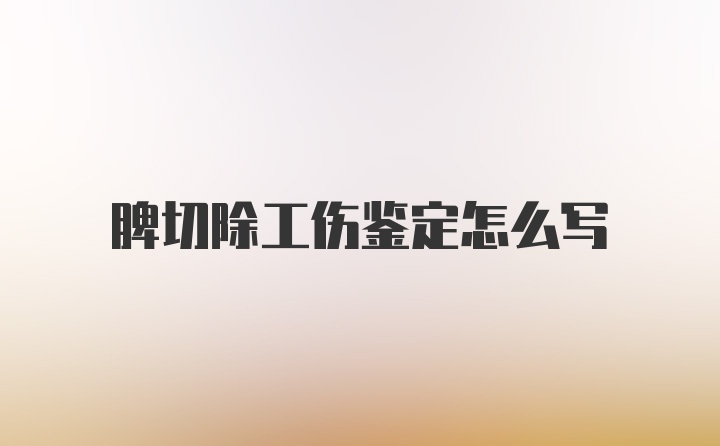 脾切除工伤鉴定怎么写