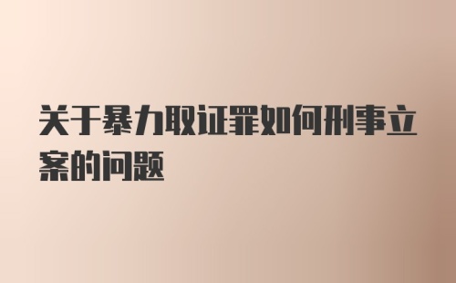 关于暴力取证罪如何刑事立案的问题