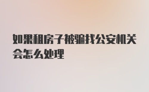 如果租房子被骗找公安机关会怎么处理