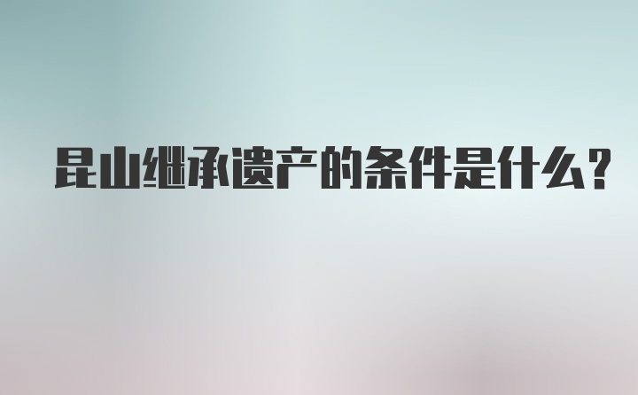 昆山继承遗产的条件是什么？