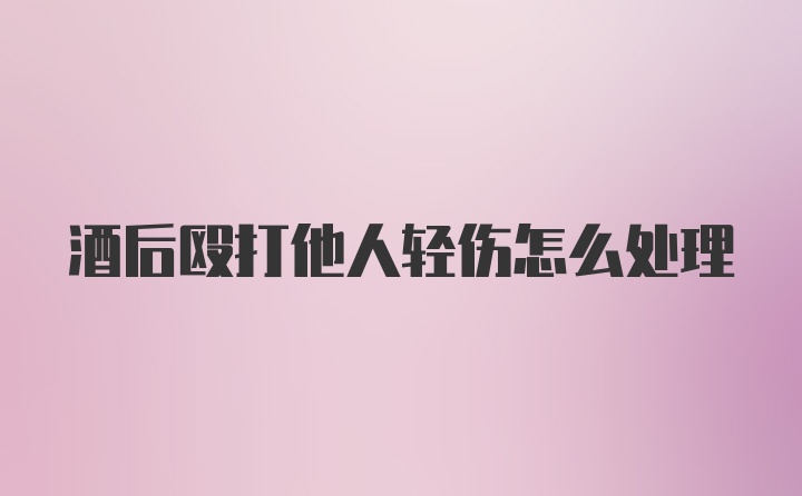 酒后殴打他人轻伤怎么处理