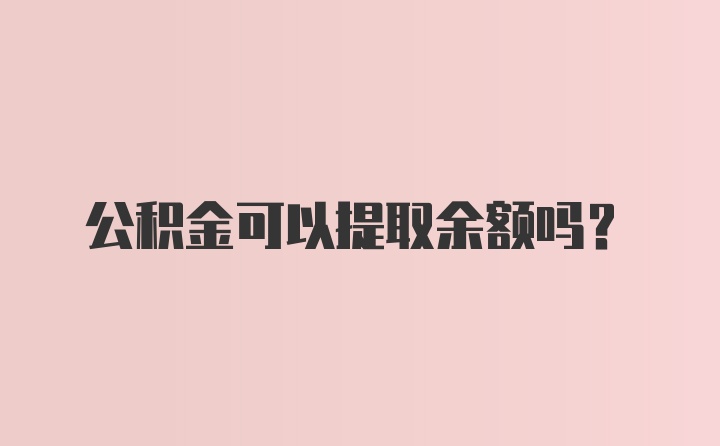 公积金可以提取余额吗？