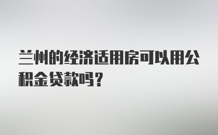 兰州的经济适用房可以用公积金贷款吗？