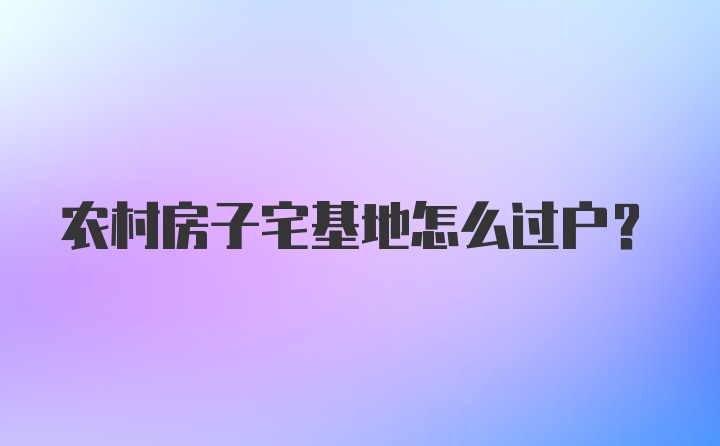 农村房子宅基地怎么过户？