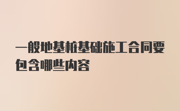 一般地基桩基础施工合同要包含哪些内容