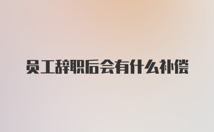 员工辞职后会有什么补偿