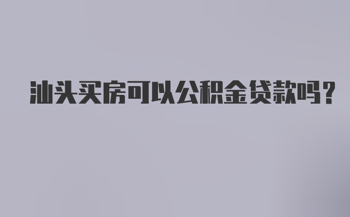 汕头买房可以公积金贷款吗？