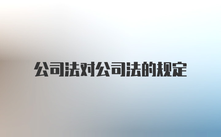 公司法对公司法的规定