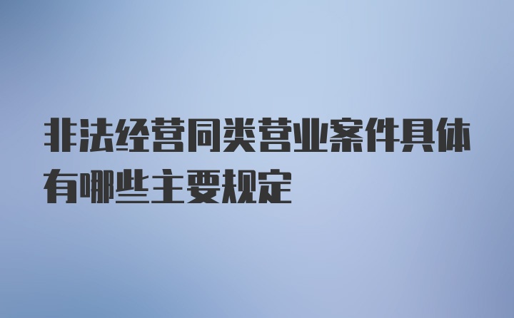 非法经营同类营业案件具体有哪些主要规定