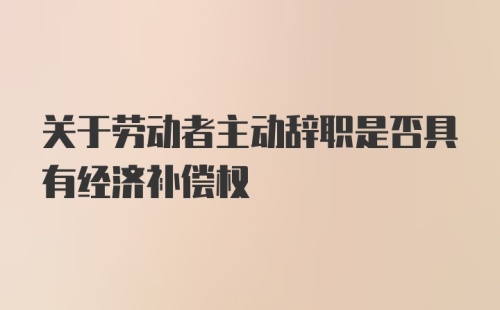 关于劳动者主动辞职是否具有经济补偿权