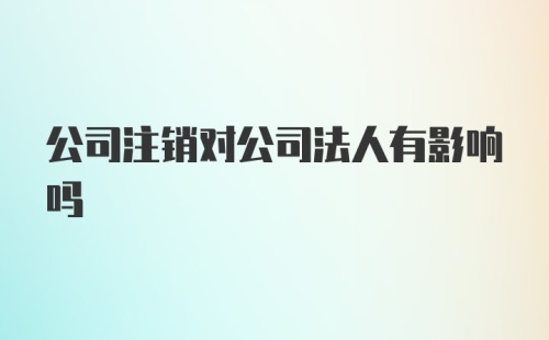 公司注销对公司法人有影响吗