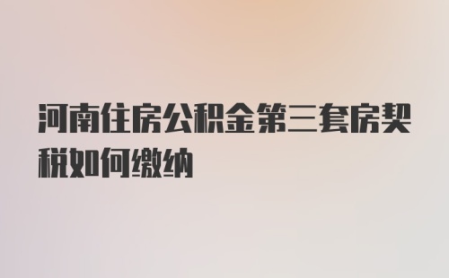 河南住房公积金第三套房契税如何缴纳