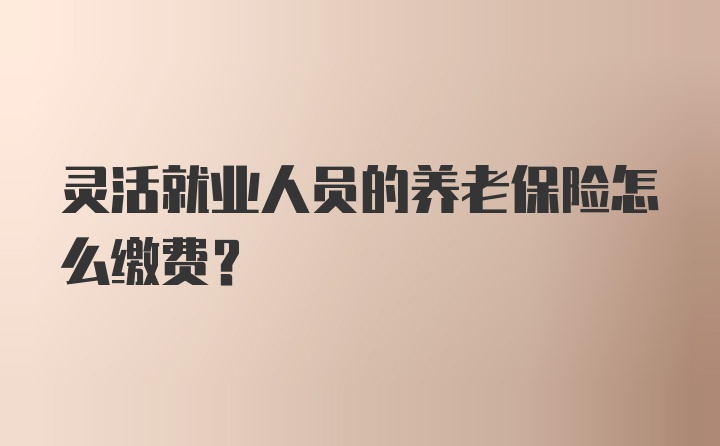 灵活就业人员的养老保险怎么缴费？