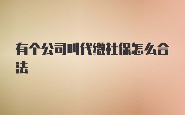 有个公司叫代缴社保怎么合法