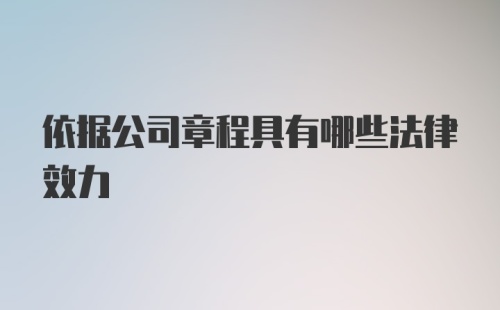 依据公司章程具有哪些法律效力