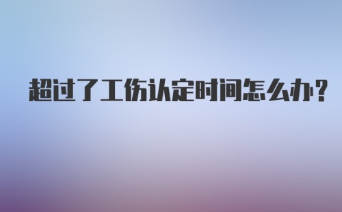 超过了工伤认定时间怎么办？