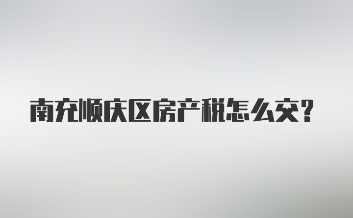 南充顺庆区房产税怎么交？