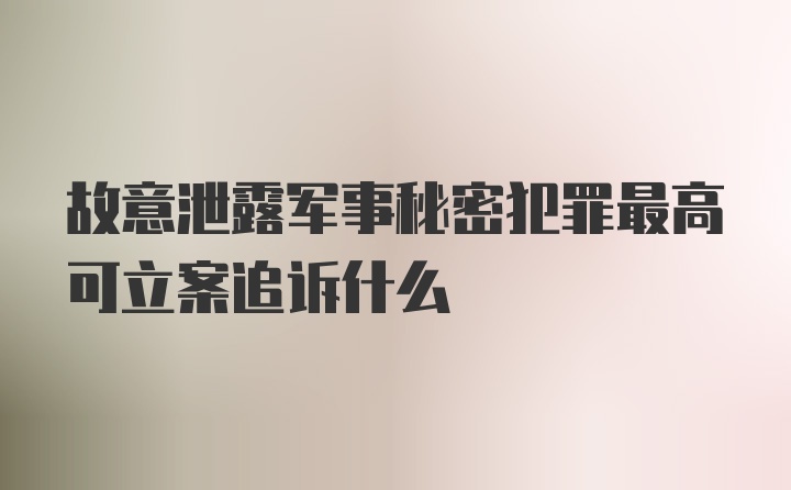 故意泄露军事秘密犯罪最高可立案追诉什么