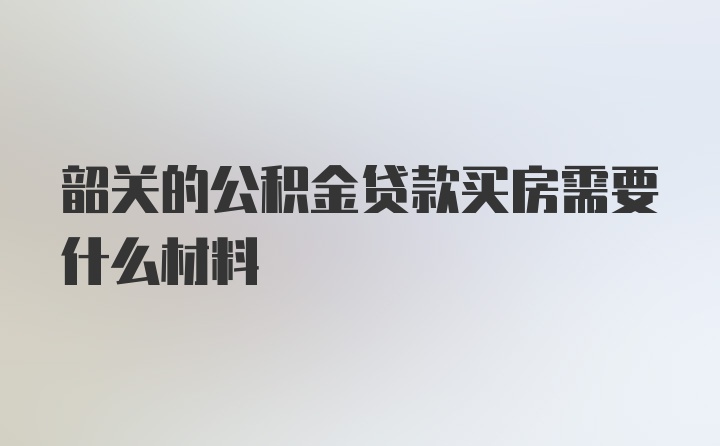 韶关的公积金贷款买房需要什么材料