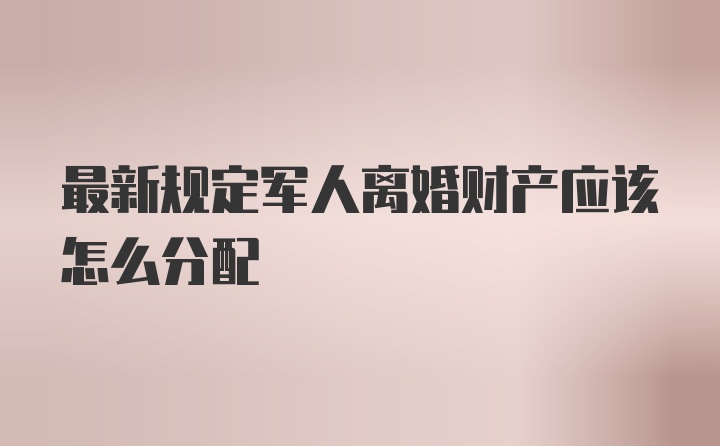 最新规定军人离婚财产应该怎么分配