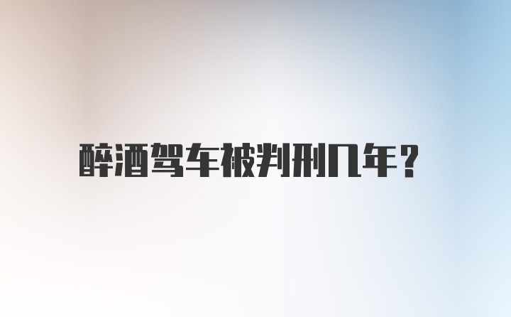 醉酒驾车被判刑几年？