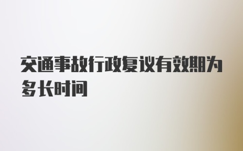 交通事故行政复议有效期为多长时间