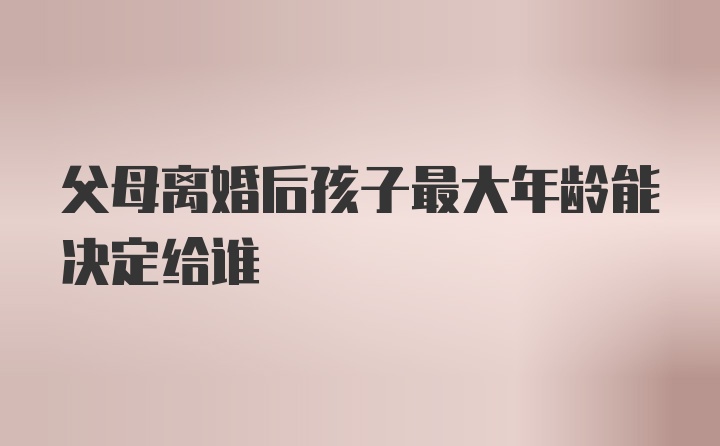 父母离婚后孩子最大年龄能决定给谁