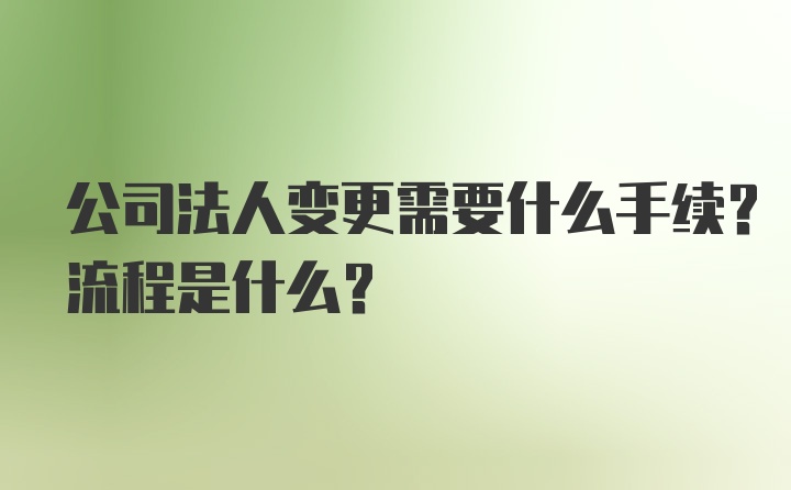 公司法人变更需要什么手续？流程是什么？