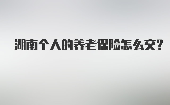 湖南个人的养老保险怎么交？