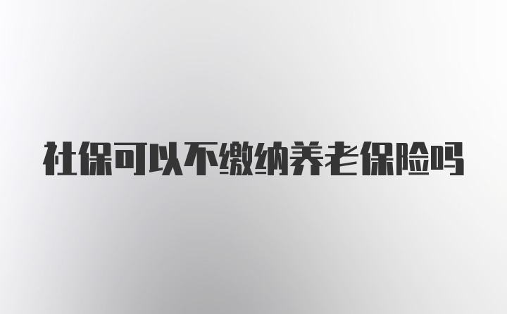 社保可以不缴纳养老保险吗