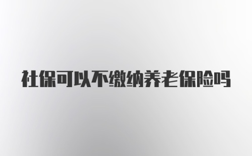 社保可以不缴纳养老保险吗