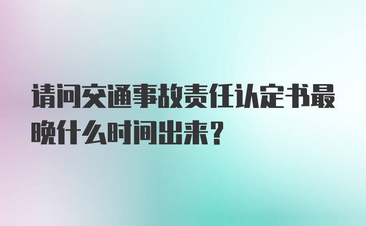 请问交通事故责任认定书最晚什么时间出来?