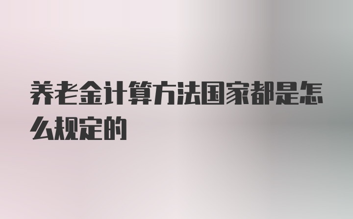 养老金计算方法国家都是怎么规定的