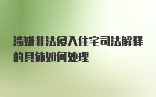 涉嫌非法侵入住宅司法解释的具体如何处理