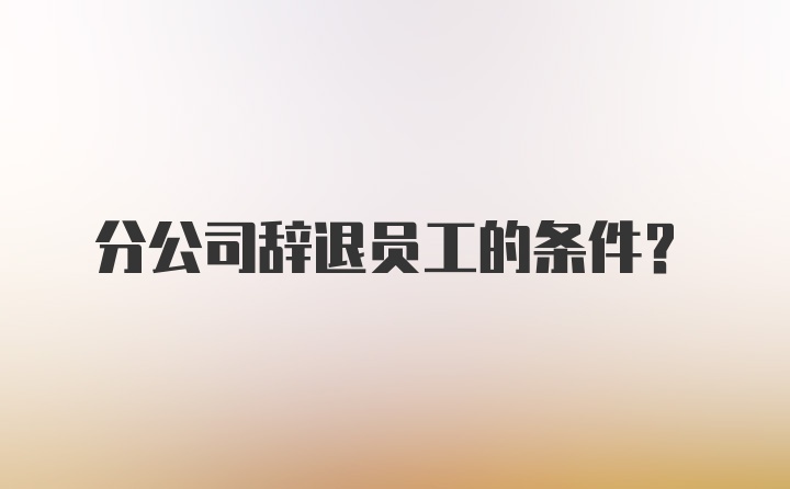 分公司辞退员工的条件？