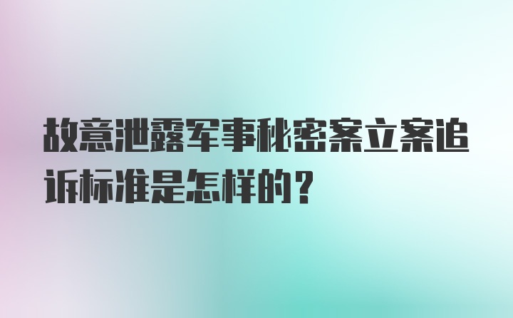 故意泄露军事秘密案立案追诉标准是怎样的？