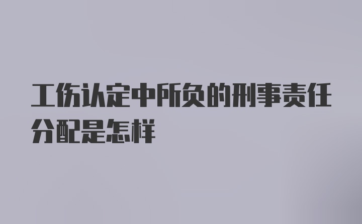 工伤认定中所负的刑事责任分配是怎样