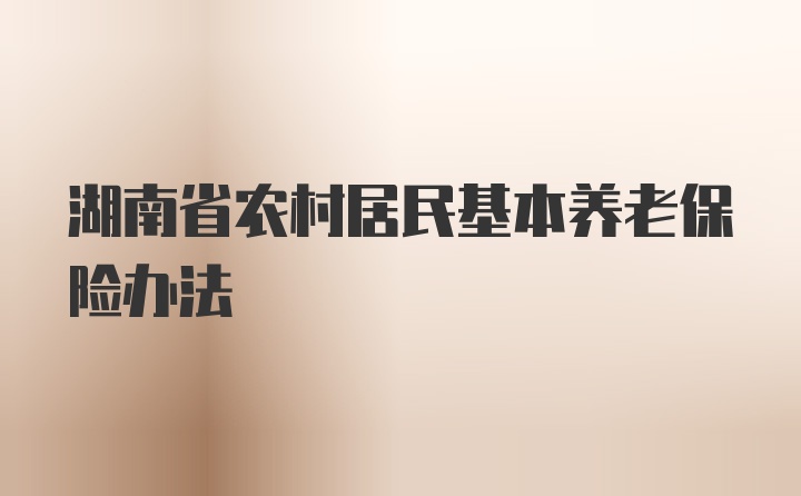 湖南省农村居民基本养老保险办法