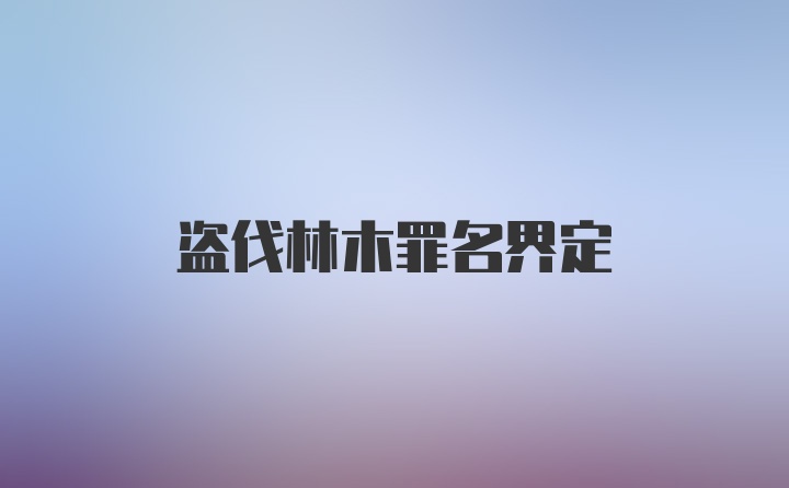 盗伐林木罪名界定