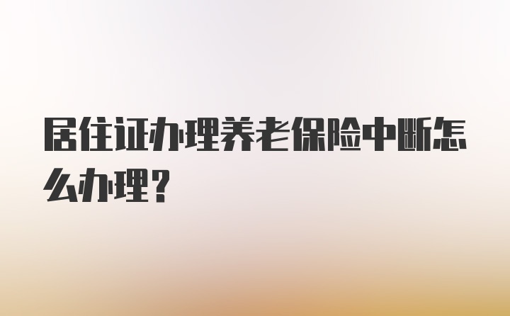 居住证办理养老保险中断怎么办理？