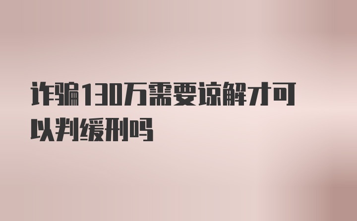 诈骗130万需要谅解才可以判缓刑吗