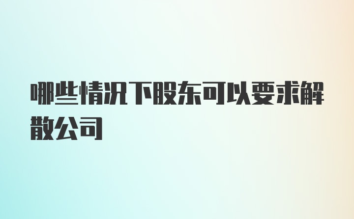 哪些情况下股东可以要求解散公司