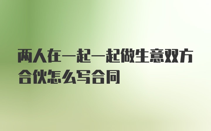 两人在一起一起做生意双方合伙怎么写合同