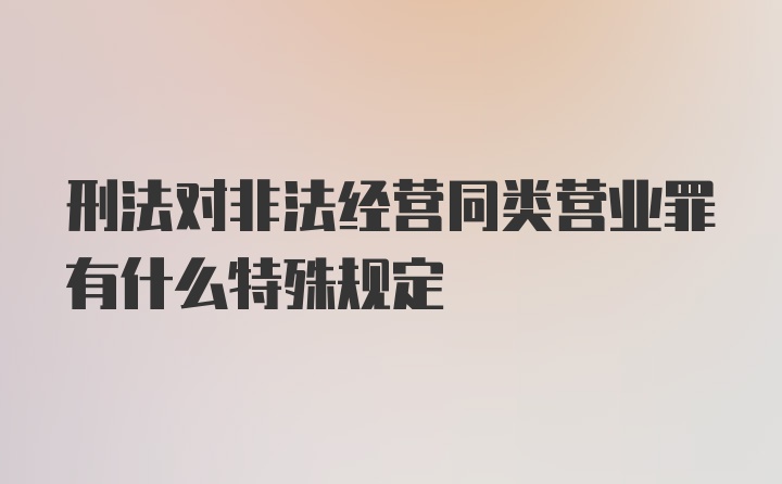 刑法对非法经营同类营业罪有什么特殊规定