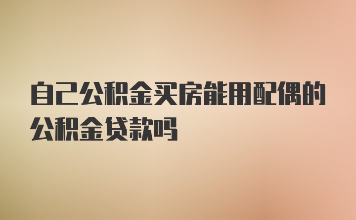 自己公积金买房能用配偶的公积金贷款吗