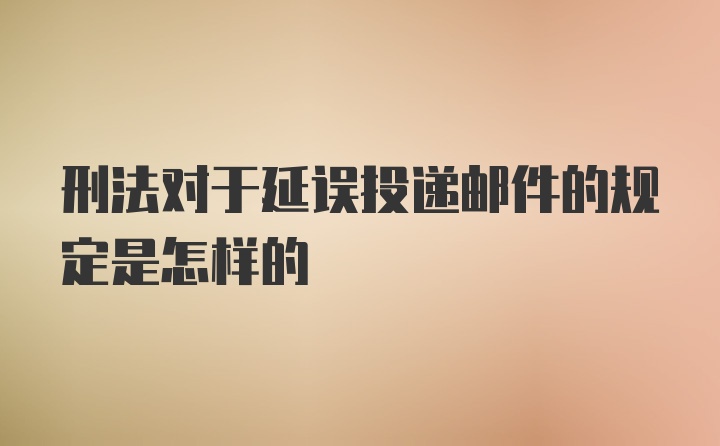 刑法对于延误投递邮件的规定是怎样的